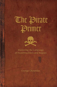 Title: The Pirate Primer: Mastering the Language of Swashbucklers and Rogues, Author: George Choundas