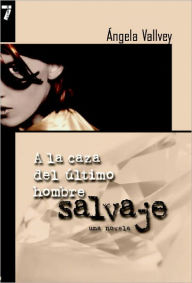 Title: A la Caza del Ultimo Hombre Salvaje: Una novela, Author: Angela Vallvey