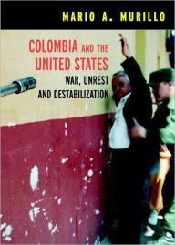 Title: Colombia and the United States: War, Unrest and Destabilization, Author: Mario A. Murillo