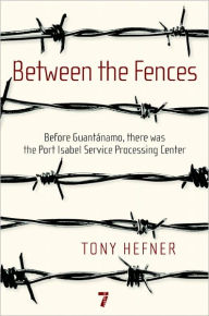 Title: Between the Fences: Before Guantanamo, there was the Port Isabel Service Processing Center, Author: Tony Hefner