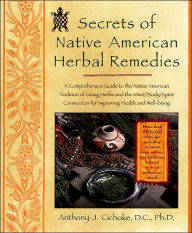 Title: Secrets of Native American Herbal Remedies: A Comprehensive Guide to the Native American Tradition of Using Herbs and the Mind/Body/Spirit Connection for Improving Health and Well-being, Author: Anthony J. Cichoke