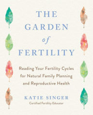 Title: The Garden of Fertility: A Guide to Charting Your Fertility Signals to Prevent or Achieve Pregnancy- Naturally-and to Gauge Your Reproduction Health, Author: Katie Singer