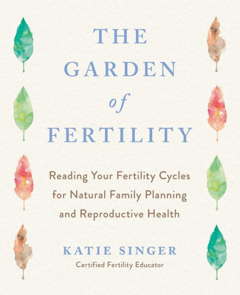 The Garden of Fertility: A Guide to Charting Your Fertility Signals Prevent or Achieve Pregnancy- Naturally-and Gauge Reproduction Health