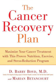 Title: The Cancer Recovery Plan: Maximize Your Cancer Treatment with This Proven Nutrition, Exercise, and Stress-Reduction Program, Author: Barry D. Boyd