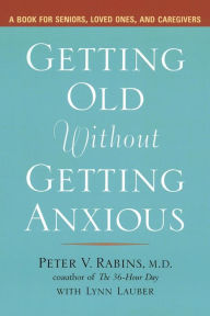 Title: Getting Old without Getting Anxious: A Book for Seniors, Loved Ones, and Caregivers, Author: Peter Rabins