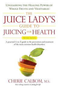 Title: The Juice Lady's Guide To Juicing for Health: Unleashing the Healing Power of Whole Fruits and Vegetables Revised Edition, Author: Cherie Calbom