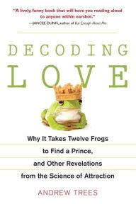 Title: Decoding Love: Why It Takes Twelve Frogs to Find a Prince, and Other Revelations from the Science of Attraction, Author: Andrew Trees