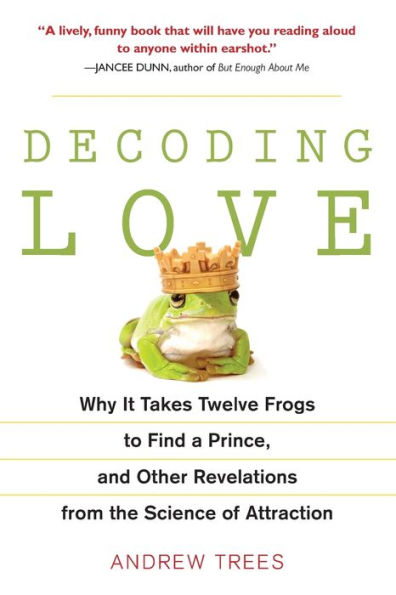 Decoding Love: Why It Takes Twelve Frogs to Find a Prince, and Other Revelations from the Science of Attraction