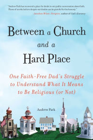 Title: Between a Church and a Hard Place: One Faith-Free Dad's Struggle to Understand What It Means to Be Religious (or Not), Author: Andrew Park