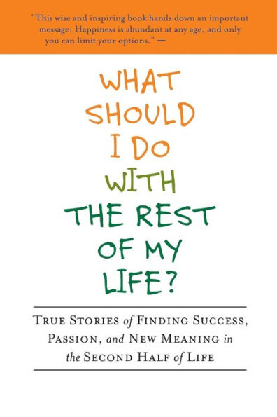 What Should I Do with the Rest of My Life?: True Stories of Finding Success, Passion, and New Meaning in the Second Half of Life