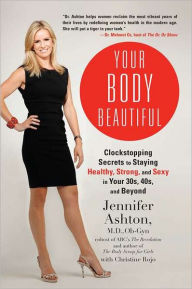 Title: Your Body Beautiful: Clockstopping Secrets to Staying Healthy, Strong, and Sexy in Your 30s, 40s, and Beyond, Author: Jennifer Ashton M.D.