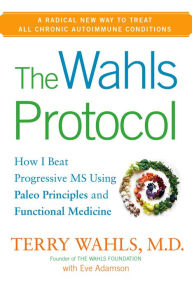 Title: The Wahls Protocol: How I Beat Progressive MS Using Paleo Principles and Functional Medicine, Author: Terry Wahls M.D.