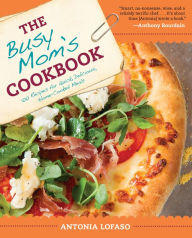 Title: The Busy Mom's Cookbook: 100 Recipes for Quick, Delicious, Home-Cooked Meals, Author: Antonia Lofaso