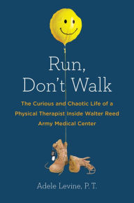 Title: Run, Don't Walk: The Curious and Chaotic Life of a Physical Therapist Inside Walter Reed Army Medical Center, Author: Adele Levine