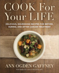 Title: Cook for Your Life: Delicious, Nourishing Recipes for Before, During, and After Cancer Treatment, Author: Ann Ogden Gaffney