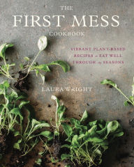 Title: The First Mess Cookbook: Vibrant Plant-Based Recipes to Eat Well Through the Seasons, Author: Laura Wright
