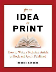 Title: From Idea to Print: How to Write a Technical Book or Article and Get It Published, Author: Roger E. Sanders