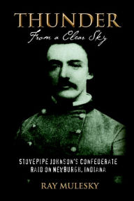 Title: Thunder from a Clear Sky: Stovepipe Johnson's Confederate Raid on Newburgh, Indiana, Author: Raymond Mulesky