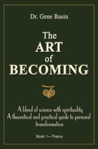 Title: The Art of Becoming: A Blend of Science with Spirituality, a Theoretical and Practical Guide to Personal Transformation, Author: Gene Basin Dr