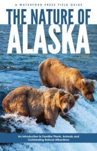 Title: Nature of Alaska: An Introduction to Familiar Plants and Animals and Natural Attractions, Author: James Kavanagh