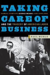 Title: Taking Care of Business: Samuel Gompers, George Meany, Lane Kirkland, and the Tragedy of American Labor, Author: Paul Buhle