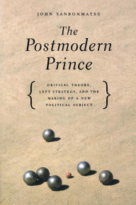 Title: The Postmodern Prince: Critical Theory, Left Strategy, And The Making Of A New Political Subject, Author: John Sanbonmatsu