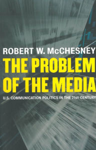 Title: The Problem of the Media: U.S. Communication Politics in the Twenty-First Century, Author: Robert D. McChesney