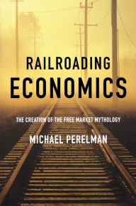 Title: Railroading Economics: The Creation of the Free Market Mythology, Author: Michael Perelman