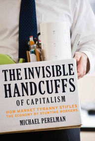 Title: The Invisible Handcuffs of Capitalism: How Market Tyranny Stifles the Economy by Stunting Workers, Author: Michael Perelman