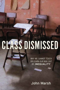 Title: Class Dismissed: Why We Cannot Teach or Learn Our Way Out of Inequality, Author: John Marsh