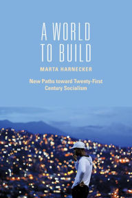 Title: A World to Build: New Paths toward Twenty-first Century Socialism, Author: Marta Harnecker