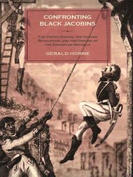 Title: Confronting Black Jacobins: The U.S., the Haitian Revolution, and the Origins of the Dominican Republic, Author: Gerald Horne