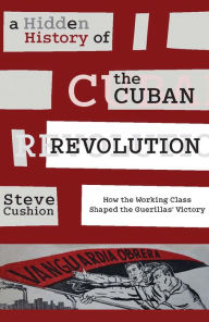 Title: A Hidden History of the Cuban Revolution: How the Working Class Shaped the Guerillas' Victory, Author: Stephen Cushion