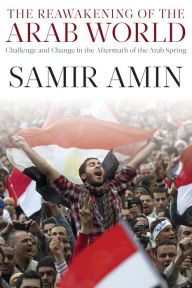 Title: The Reawakening of the Arab World: Challenge and Change in the Aftermath of the Arab Spring, Author: Samir Amin