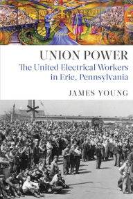 Title: Union Power: The United Electrical Workers in Erie, Pennsylvania, Author: James Young