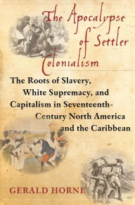 Title: Apocalypse of Settler Colonialism: The Roots of Slavery, White Supremacy, and Capitalism in 17th Century North America and the Caribbean, Author: Gerald Horne