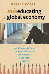 Title: Miseducating for the Global Economy: How Corporate Power Damages Education and Subverts Students' Futures, Author: Gerald Coles