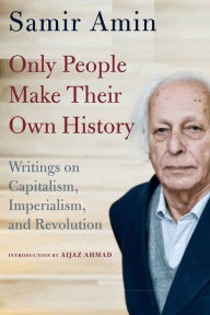Title: Only People Make Their Own History: Writings on Capitalism, Imperialism, and Revolution, Author: Samir Amin