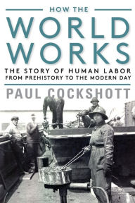 Title: How the World Works: The Story of Human Labor from Prehistory to the Modern Day, Author: Paul Cockshott