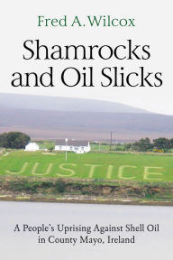 Title: Shamrocks and Oil Slicks: A People's Uprising Against Shell Oil in County Mayo, Ireland, Author: Fred A. Wilcox