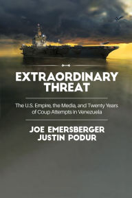 Title: Extraordinary Threat: The U.S. Empire, the Media, and Twenty Years of Coup Attempts in Venezuela, Author: Justin Podur