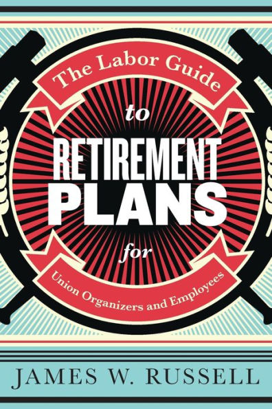 The Labor Guide to Retirement Plans: For Union Organizers and Employees