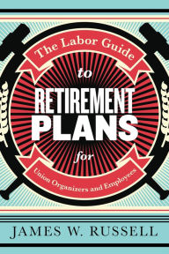 Title: The Labor Guide to Retirement Plans: For Union Organizers and Employees, Author: James W. Russell