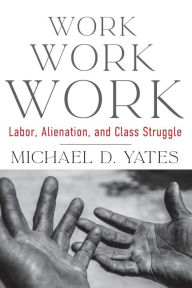 Title: Work Work Work: Labor, Alienation, and Class Struggle, Author: Michael D. Yates