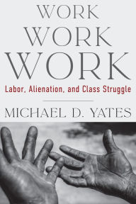 Title: Work Work Work: Labor, Alienation, and Class Struggle, Author: Michael D. Yates