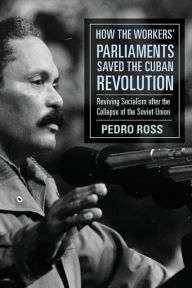 Title: How the Workers' Parliaments Saved the Cuban Revolution: Reviving Socialism after the Collapse of the Soviet Union, Author: Pedro Ross
