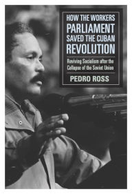 Title: How the Workers' Parliaments Saved the Cuban Revolution: Reviving Socialism after the Collapse of the Soviet Union, Author: Pedro Ross