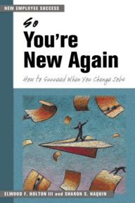 Title: So You're New Again: How to Succeed When You Change Jobs / Edition 1, Author: Elwood F. Holton III