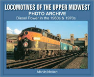 Title: Locomotives of the Upper Midwest Photo Archive: Diesel Power in the 1960s & 1970s, Author: Marvin Nielsen