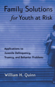 Title: Family Solutions for Youth at Risk: Applications to Juvenile Delinquency, Truancy, and Behavior Problems / Edition 1, Author: William H. Quinn